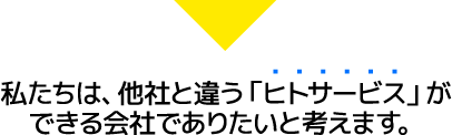 私たちは、他社と違う「ヒトサービス」ができる会社でありたいと考えます。