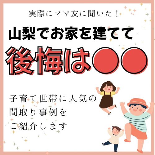 実際にママ友に聞いた！山梨でお家を建てての後悔は○○～子育て世帯に人気の間取り事例をご紹介します～