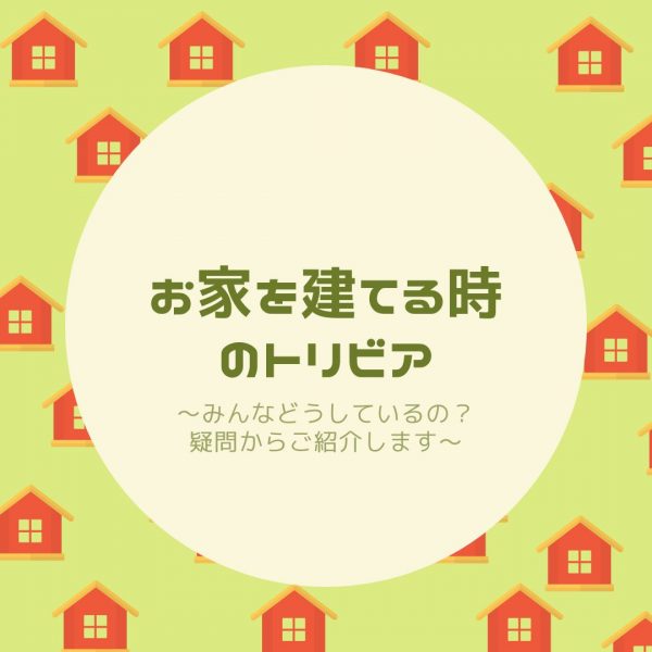 お家を建てる時のトリビア～みんなどうしているの？疑問からご紹介します～