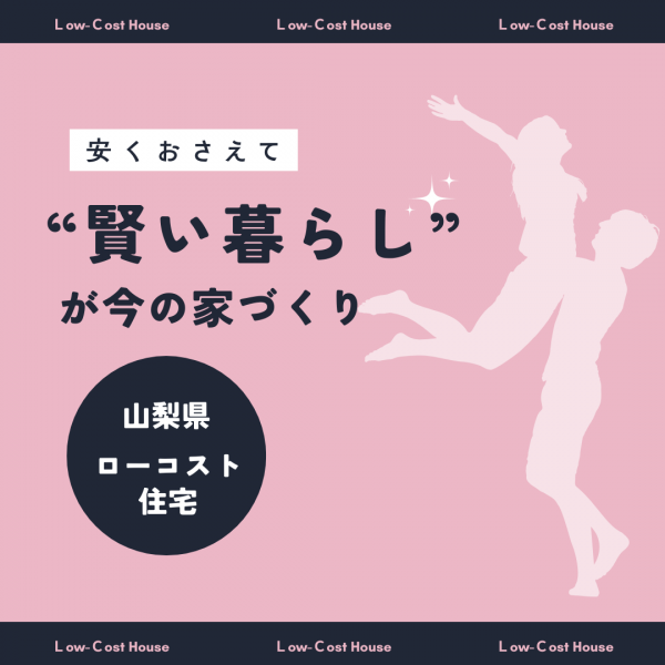 [山梨×ローコスト住宅]安くおさえて“賢い暮らし”が今の家づくり