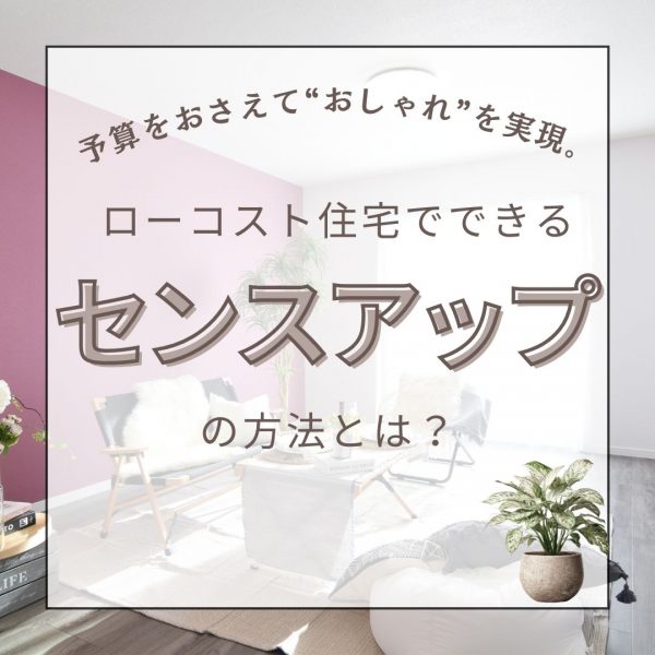 山梨×新築｜予算をおさえて“おしゃれ”を実現。ローコスト住宅でできるセンスアップの方法とは？